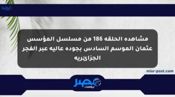 مشاهدة الحلقة 186 من مسلسل المؤسس عثمان الموسم السادس بجودة عالية عبر الفجر الجزائرية
